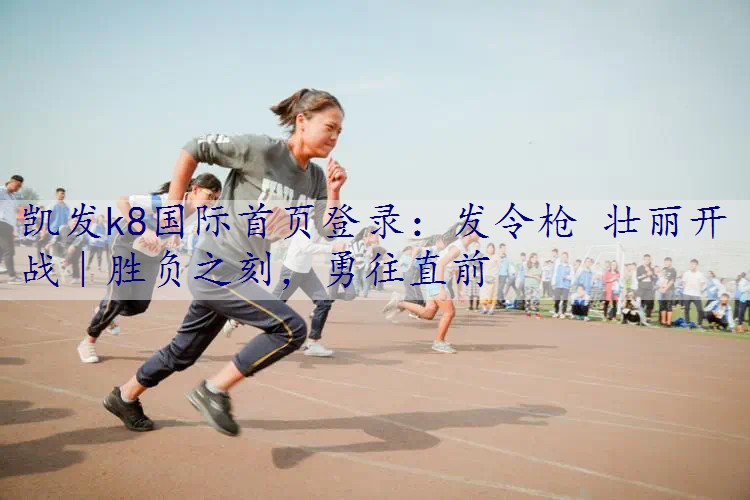 发令枪 壮丽开战｜胜负之刻，勇往直前