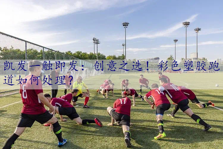 创意之选！彩色塑胶跑道如何处理？